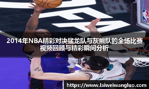 /uploads/images/20251022/2014-nian-NBA-jing-cai-dui-jue-meng-long-dui-yu-hui-xiong-dui-de-quan-chang-bi-sai-shi-pin-hui-gu-yu.webp